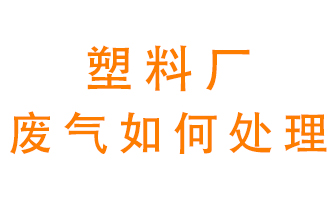 塑料廠產(chǎn)生的廢氣該怎么處理？